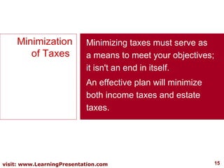 Minimization of Taxes  Minimizing taxes must serve as a means to meet your objectives; it isn't an end in itself.  An effective plan will minimize both income taxes and estate taxes.  