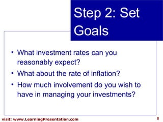 Step 2: Set Goals What investment rates can you reasonably expect? What about the rate of inflation? How much involvement do you wish to have in managing your investments? 
