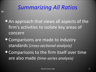 An approach that views all aspects of the firm's activities to isolate key areas of concern  Comparisons are made to industry standards  (cross-sectional analysis) Comparisons to the firm itself over time are also made  (time-series analysis) Summarizing All Ratios 19 Maroof Hussain Sabri 