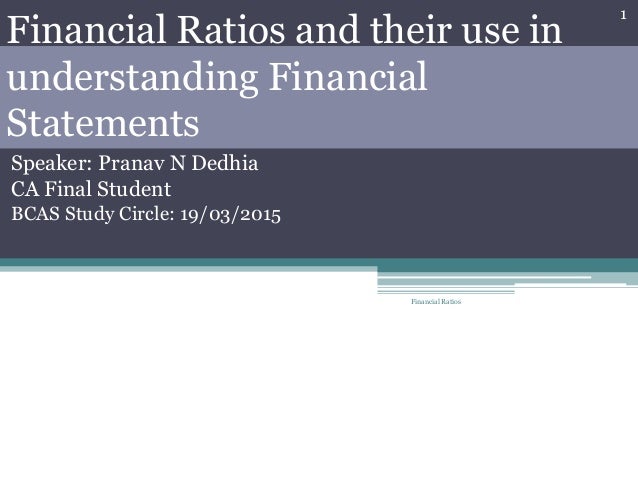 Financial Ratios and their use in
understanding Financial
Statements
Speaker: Pranav N Dedhia
CA Final Student
BCAS Study Circle: 19/03/2015
1
Financial Ratios
 