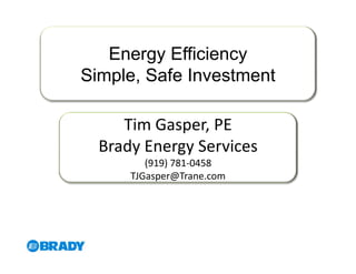 Energy Efficiency
Simple, Safe Investment

     Tim Gasper, PE
  Brady Energy Services
         (919) 781-0458
      TJGasper@Trane.com
 
