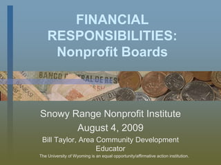 FINANCIAL RESPONSIBILITIES: Nonprofit Boards Snowy Range Nonprofit Institute August 4, 2009 Bill Taylor, Area Community Development Educator The University of Wyoming is an equal opportunity/affirmative action institution. 