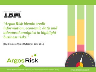 1 1
“Argos Risk blends credit
information, economic data and
advanced analytics to highlight
business risks.”
IBM Business Value Outcomes Case 2011
 