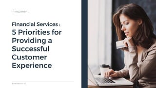 © 2018 InMoment, Inc.
Financial Services :
5 Priorities for
Providing a
Successful
Customer
Experience
 