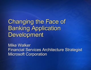 Changing the Face of Banking Application Development Mike Walker Financial Services Architecture Strategist Microsoft Corporation 