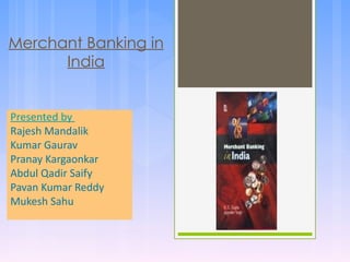 Merchant Banking in
      India


Presented by
Rajesh Mandalik
Kumar Gaurav
Pranay Kargaonkar
Abdul Qadir Saify
Pavan Kumar Reddy
Mukesh Sahu
 