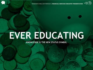 TRENDWATCHING.COM PREMIUM | FINANCIAL SERVICES INDUSTRY PRESENTATION




EVER EDUCATING
   KNOWLEDGE IS THE NEW STATUS SYMBOL
 