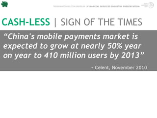 TRENDWATCHING.COM PREMIUM | FINANCIAL SERVICES INDUSTRY PRESENTATION




CASH-LESS | SIGN OF THE TIMES
“China's mobile payments market is
expected to grow at nearly 50% year
on year to 410 million users by 2013”
                                           - Celent, November 2010
 