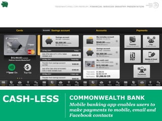 TRENDWATCHING.COM PREMIUM | FINANCIAL SERVICES INDUSTRY PRESENTATION




CASH-LESS          COMMONWEALTH BANK
                   Mobile banking app enables users to
                   make payments to mobile, email and
                   Facebook contacts
 