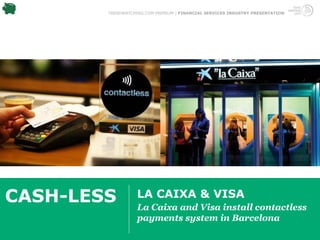 TRENDWATCHING.COM PREMIUM | FINANCIAL SERVICES INDUSTRY PRESENTATION




CASH-LESS          LA CAIXA & VISA
                   La Caixa and Visa install contactless
                   payments system in Barcelona
 