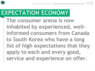 TRENDWATCHING.COM PREMIUM | FINANCIAL SERVICES INDUSTRY PRESENTATION




EXPECTATION ECONOMY
 The consumer arena is now
 inhabited by experienced, well-
 informed consumers from Canada
 to South Korea who have a long
 list of high expectations that they
 apply to each and every good,
 service and experience on offer.
 