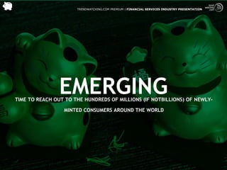 TRENDWATCHING.COM PREMIUM | FINANCIAL SERVICES INDUSTRY PRESENTATION




                EMERGING
TIME TO REACH OUT TO THE HUNDREDS OF MILLIONS (IF NOTBILLIONS) OF NEWLY-

                 MINTED CONSUMERS AROUND THE WORLD
 