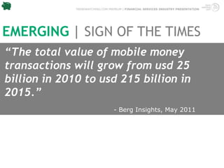 TRENDWATCHING.COM PREMIUM | FINANCIAL SERVICES INDUSTRY PRESENTATION




EMERGING | SIGN OF THE TIMES
“The total value of mobile money
transactions will grow from usd 25
billion in 2010 to usd 215 billion in
2015.”
                                  - Berg Insights, May 2011
 