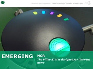 TRENDWATCHING.COM PREMIUM | FINANCIAL SERVICES INDUSTRY PRESENTATION




EMERGING      NCR
              The Pillar ATM is designed for illiterate
              users
 