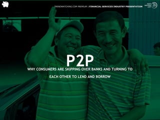 TRENDWATCHING.COM PREMIUM | FINANCIAL SERVICES INDUSTRY PRESENTATION




                     P2P
WHY CONSUMERS ARE SKIPPING OVER BANKS AND TURNING TO

          EACH OTHER TO LEND AND BORROW
 