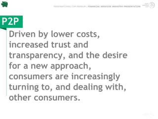 TRENDWATCHING.COM PREMIUM | FINANCIAL SERVICES INDUSTRY PRESENTATION




P2P
 Driven by lower costs,
 increased trust and
 transparency, and the desire
 for a new approach,
 consumers are increasingly
 turning to, and dealing with,
 other consumers.
 
