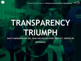 TRENDWATCHING.COM PREMIUM | FINANCIAL SERVICES INDUSTRY PRESENTATION




   TRANSPARENCY
      TRIUMPH
SAVVY CONSUMERS CAN SEE, HEAR AND DISCUSS EVERY PRODUCT, SERVICE OR

                               EXPERIENCE
 