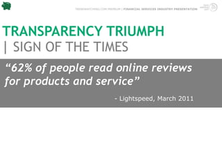 TRENDWATCHING.COM PREMIUM | FINANCIAL SERVICES INDUSTRY PRESENTATION




TRANSPARENCY TRIUMPH
| SIGN OF THE TIMES
“62% of people read online reviews
for products and service”
                                 - Lightspeed, March 2011
 