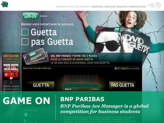 TRENDWATCHING.COM PREMIUM | FINANCIAL SERVICES INDUSTRY PRESENTATION




GAME ON      BNP PARIBAS
             BNP Paribas Ace Manager is a global
             competition for business students
 