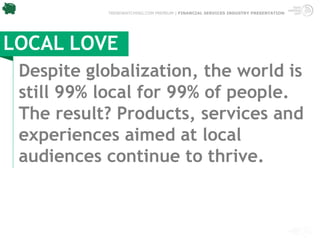 TRENDWATCHING.COM PREMIUM | FINANCIAL SERVICES INDUSTRY PRESENTATION




LOCAL LOVE
 Despite globalization, the world is
 still 99% local for 99% of people.
 The result? Products, services and
 experiences aimed at local
 audiences continue to thrive.
 