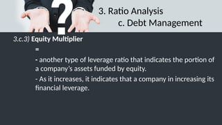 3. Ratio Analysis
c. Debt Management
3.c.3) Equity Multiplier
=
- another type of leverage ratio that indicates the portion of
a company’s assets funded by equity.
- As it increases, it indicates that a company in increasing its
financial leverage.
 