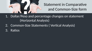 Statement in Comparative
and Common-Size form
1. Dollar/Peso and percentage changes on statement
(Horizontal Analysis)
2. Common-Size Statements ( Vertical Analysis)
3. Ratios
 