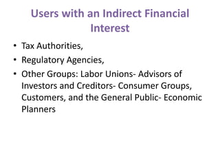 Users with an Indirect Financial
Interest
• Tax Authorities,
• Regulatory Agencies,
• Other Groups: Labor Unions- Advisors of
Investors and Creditors- Consumer Groups,
Customers, and the General Public- Economic
Planners
 