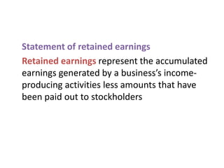 Statement of retained earnings
Retained earnings represent the accumulated
earnings generated by a business’s income-
producing activities less amounts that have
been paid out to stockholders
 