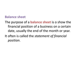 Balance sheet
The purpose of a balance sheet is o show the
financial position of a business on a certain
date, usually the end of the month or year.
It often is called the statement of financial
position.
 