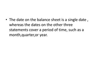 • The date on the balance sheet is a single date ,
whereas the dates on the other three
statements cover a period of time, such as a
month,quarter,or year.
 