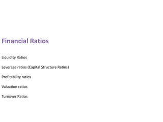 Financial Ratios
Liquidity Ratios
Leverage ratios (Capital Structure Ratios)
Profitability ratios
Valuation ratios
Turnover Ratios
 