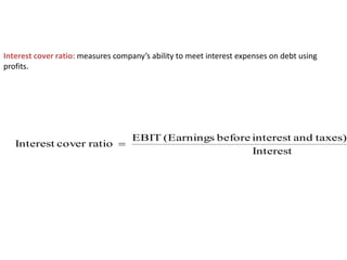 Interest cover ratio: measures company’s ability to meet interest expenses on debt using
profits.
Interest
taxes)
and
interest
before
(Earnings
EBIT
ratio
cover
Interest 
 