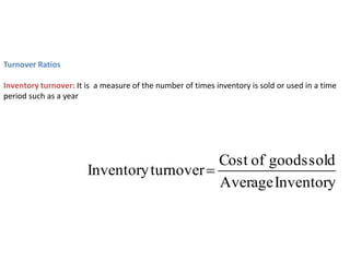 Turnover Ratios
Inventory turnover: It is a measure of the number of times inventory is sold or used in a time
period such as a year
Inventory
Average
sold
goods
of
Cost
turnover
Inventory 
 