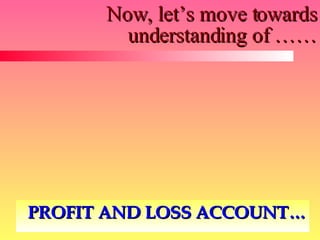 Now, let’s move towards understanding of …… PROFIT AND LOSS ACCOUNT… 