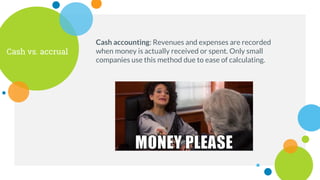 Cash vs. accrual
Cash accounting: Revenues and expenses are recorded
when money is actually received or spent. Only small
companies use this method due to ease of calculating.
 