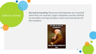 Cash vs. accrual
Accrual accounting: Revenues and expenses are recorded
when they are incurred. Larger companies use this method
to normalize earnings and give a more accurate picture of
the company.
 