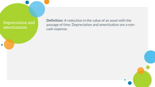 Depreciation and
amortization
Definition: A reduction in the value of an asset with the
passage of time. Depreciation and amortization are a non-
cash expense.
 