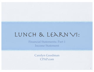 Lunch & LearnVI:
Financial Statements: Part 1
Income Statement
1
Carolyn Goodman
CPAP.com
 