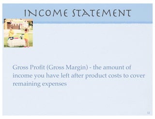 INcome Statement
Gross Proﬁt (Gross Margin) - the amount of
income you have left after product costs to cover
remaining expenses
12
 