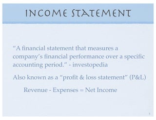 Income Statement
“A ﬁnancial statement that measures a
company’s ﬁnancial performance over a speciﬁc
accounting period.” - investopedia
Also known as a “proﬁt & loss statement” (P&L)
Revenue - Expenses = Net Income
5
 