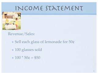INcome Statement
Revenue/Sales:
Sell each glass of lemonade for 50¢
100 glasses sold
100 * 50¢ = $50
8
 