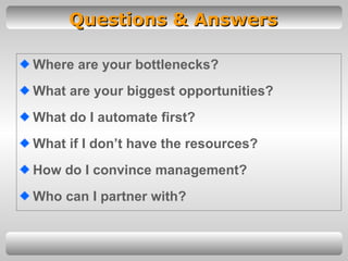 Questions & Answers Where are your bottlenecks? What are your biggest opportunities? What do I automate first? What if I don’t have the resources? How do I convince management? Who can I partner with? 