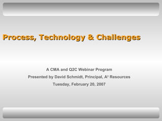 Process, Technology & Challenges   A CMA and Q2C Webinar Program Presented by David Schmidt, Principal, A 2  Resources Tuesday, February 20, 2007 
