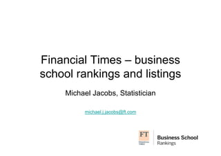 Financial Times – business 
school rankings and listings 
Michael Jacobs, Statistician 
michael.j.jacobs@ft.com 
 