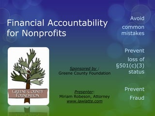 Avoid
Financial Accountability                 common
for Nonprofits                           mistakes


                                          Prevent
                                           loss of
                 Sponsored by :
                                       §501(c)(3)
            Greene County Foundation        status


                   Presenter:
                                          Prevent
            Miriam Robeson, Attorney        Fraud
                www.lawlatte.com
 
