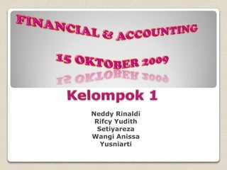 Financial & Accounting 15 Oktober 2009 Kelompok 1 NeddyRinaldi RifcyYudith Setiyareza Wangi Anissa Yusniarti 