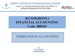 TRINITY INSTITUTE OF PROFESSIONAL STUDIES
Sector – 9, Dwarka Institutional Area, New Delhi-75
Affiliated Institution of G.G.S.IP.U, Delhi
B.COM(HONS.)
FINANCIALACCOUNTING
Code: 888101
DEPRECIATION ACCOUNTING
By:
Prerna Sehgal
Assistant Professor
 