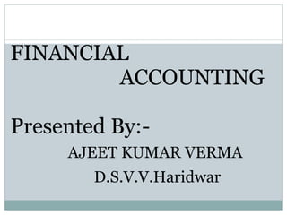 FINANCIAL
ACCOUNTING
Presented By:-
AJEET KUMAR VERMA
D.S.V.V.Haridwar
 