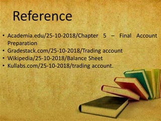 Reference
• Academia.edu/25-10-2018/Chapter 5 – Final Account
Preparation
• Gradestack.com/25-10-2018/Trading account
• Wikipedia/25-10-2018/Balance Sheet
• Kullabs.com/25-10-2018/trading account.
 