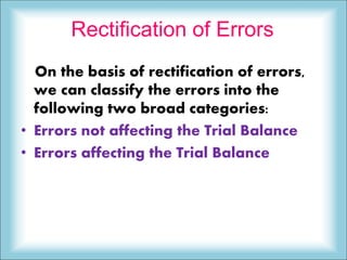 Rectification of Errors
On the basis of rectification of errors,
we can classify the errors into the
following two broad categories:
• Errors not affecting the Trial Balance
• Errors affecting the Trial Balance
 